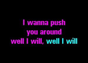 I wanna push

you around
well I will, well I will
