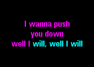 I wanna push

you down
well I will, well I will