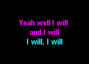 Yeah welll will

and I will
I will, I will