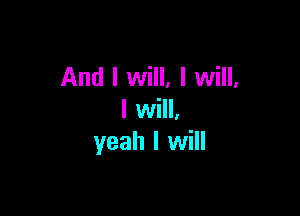 And I will, I will,

I will,
yeah I will