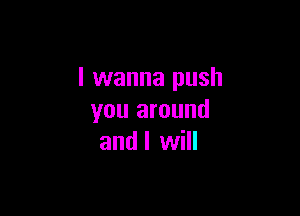 I wanna push

you around
and I will