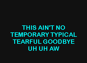 THIS AIN'T NO

TEMPORARY TYPICAL
TEARFUL GOODBYE
UH UH AW