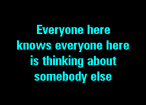 Everyone here
knows everyone here

is thinking about
somebody else