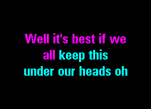 Well it's best if we

all keep this
under our heads oh