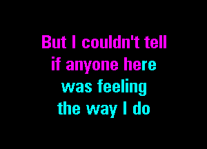 But I couldn't tell
if anyone here

was feeling
the way I do