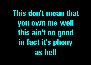 This don't mean that
you own me well

this ain't no good
in fact it's phonyr
as hell