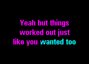 Yeah but things

worked out just
like you wanted too