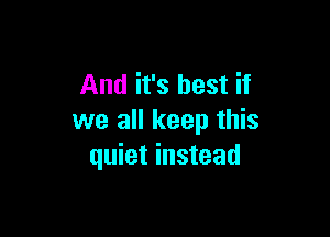 And it's best if

we all keep this
quiet instead