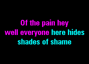 0f the pain hey

well everyone here hides
shades of shame