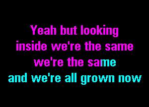 Yeah but looking
inside we're the same
we're the same
and we're all grown now