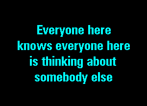Everyone here
knows everyone here

is thinking about
somebody else