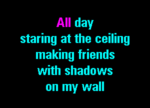 All day
staring at the ceiling

making friends
with shadows
on my wall