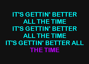 IT'S GETI'IN' BETTER
ALL THE TIME
IT'S GETI'IN' BETTER
ALL THE TIME
IT'S GETI'IN' BETTER ALL