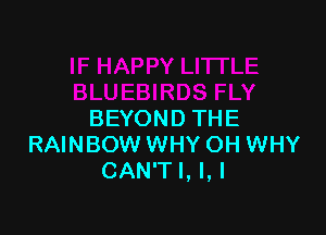 BEYOND THE
RAINBOW WHY OH WHY
CAN'T I, I, I