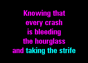 Knowing that
every crash

is bleeding
the hourglass
and taking the strife