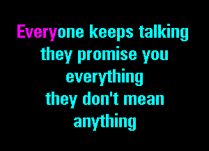 Everyone keeps talking
they promise you

everything
they don't mean
anything