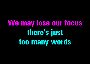 We may lose our focus

there's just
too many words