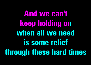 And we can't
keep holding on
when all we need
is some relief
through these hard times