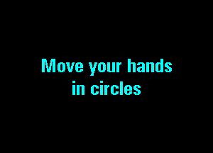 Move your hands

in circles