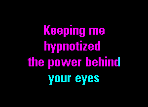 Keeping me
hypno zed

the power behind
your eyes