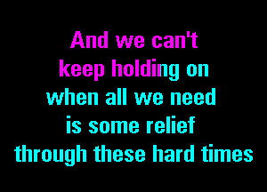 And we can't
keep holding on
when all we need
is some relief
through these hard times