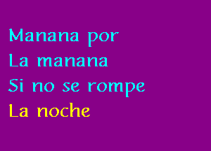 Manana por
La manana

Si no se rompe
La noche