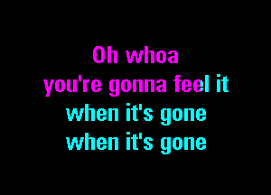 0h whoa
you're gonna feel it

when it's gone
when it's gone