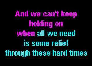 And we can't keep
holding on
when all we need
is some relief
through these hard times