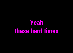 Yeah

these hard times