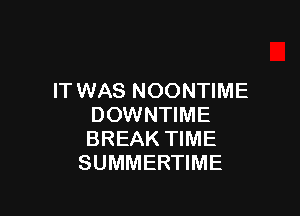 IT WAS NOONTIME

DOWNTIME
BREAK TIME
SUMMERTIME