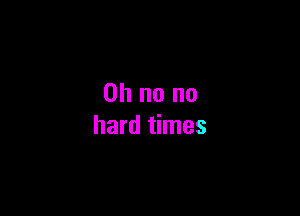 Oh no no

hard times