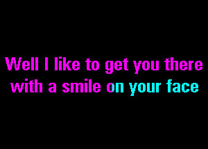 Well I like to get you there

with a smile on your face