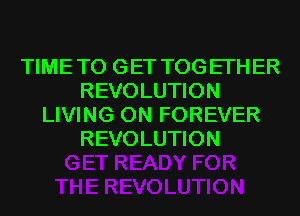 TIME TO G ET TOG ETH ER
REVOLUTION
LIVING 0N FOREVER
REVOLUTION