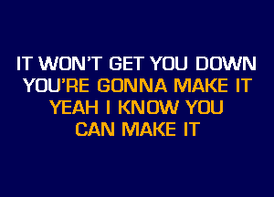 IT WON'T GET YOU DOWN
YOU'RE GONNA MAKE IT
YEAH I KNOW YOU
CAN MAKE IT
