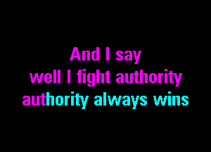 And I say

well I fight authority
authority always wins
