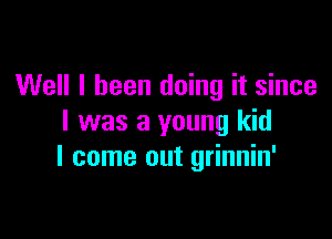 Well I been doing it since

I was a young kid
I come out grinnin'