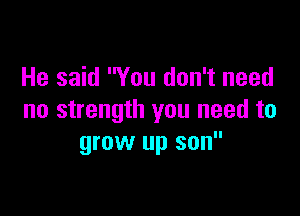 He said You don't need

no strength you need to
grow up son