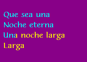 Que sea una
Noche eterna

Una noche larga
Larga