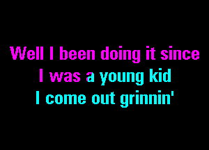 Well I been doing it since

I was a young kid
I come out grinnin'