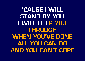 'CAUSE I WILL
STAND BY YOU
I WILL HELP YOU
THROUGH
WHEN YOU'VE DONE
ALL YOU CAN DO

AND YOU CAN'T COPE l