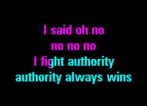 I said oh no
no no no

I fight authority
authority always wins