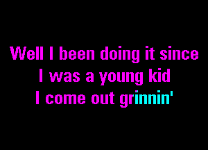 Well I been doing it since

I was a young kid
I come out grinnin'