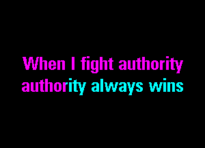 When I fight authority

authority always wins