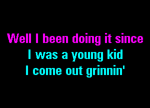 Well I been doing it since

I was a young kid
I come out grinnin'