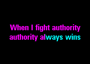 When I fight authority

authority always wins