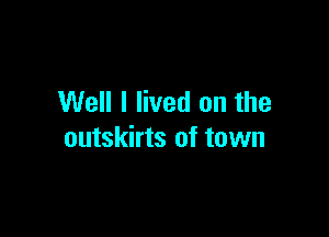 Well I lived on the

outskirts of town