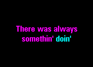 There was always

somethin' doin'