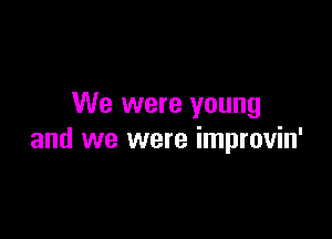 We were young

and we were improvin'