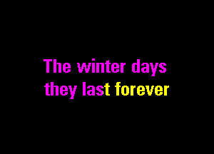 The winter days

they last forever
