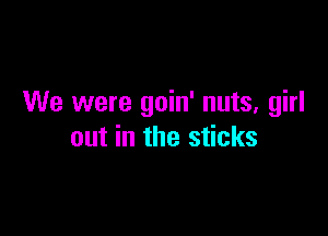 We were goin' nuts, girl

out in the sticks